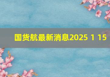 国货航最新消息2025 1 15